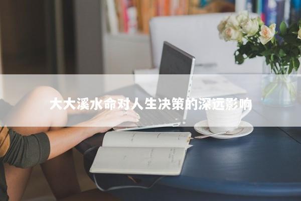 大大溪水命对人生决策的深远影响