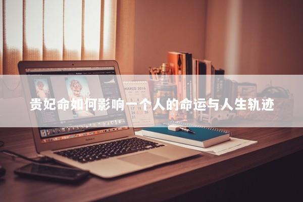 贵妃命如何影响一个人的命运与人生轨迹