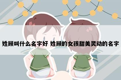 姓顾叫什么名字好 姓顾的女孩甜美灵动的名字