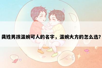 龚姓男孩温婉可人的名字，温婉大方的怎么选？