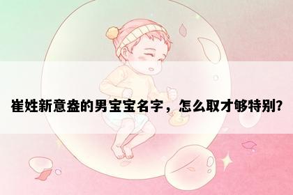 崔姓新意盎的男宝宝名字，怎么取才够特别？