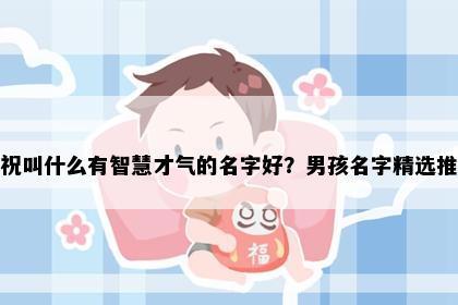 姓祝叫什么有智慧才气的名字好？男孩名字精选推荐
