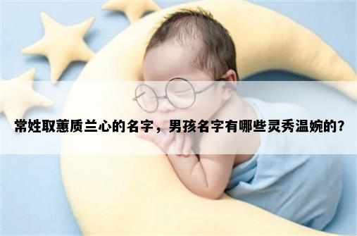 常姓取蕙质兰心的名字，男孩名字有哪些灵秀温婉的？