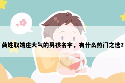 龚姓取端庄大气的男孩名字，有什么热门之选？