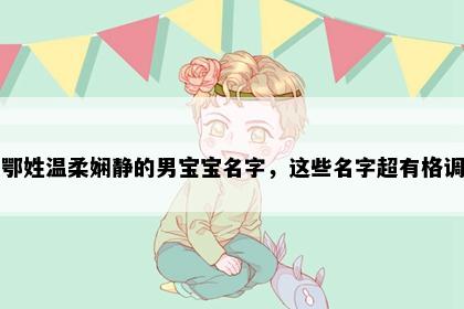 鄂姓温柔娴静的男宝宝名字，这些名字超有格调