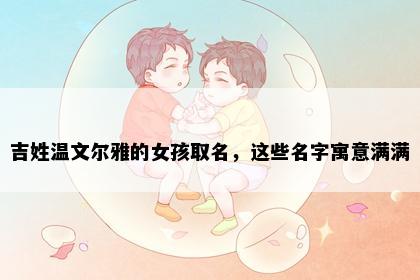 吉姓温文尔雅的女孩取名，这些名字寓意满满