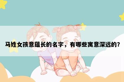 马姓女孩意蕴长的名字，有哪些寓意深远的？