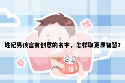 姓纪男孩富有创意的名字，怎样取更显智慧？