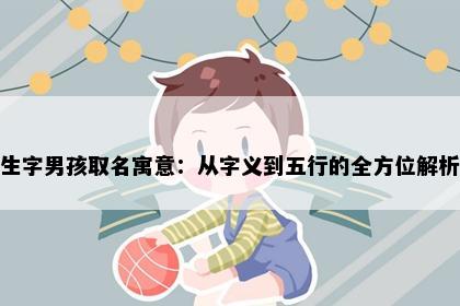 生字男孩取名寓意：从字义到五行的全方位解析