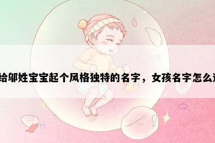 想给邬姓宝宝起个风格独特的名字，女孩名字怎么选？