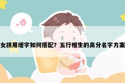 女孩用瑷字如何搭配？五行相生的高分名字方案