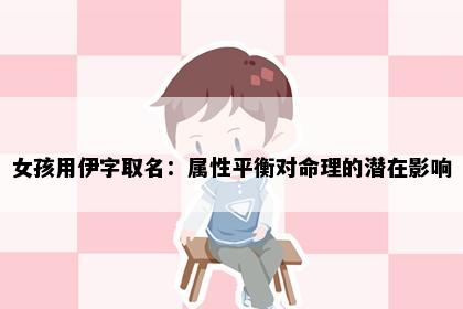 女孩用伊字取名：属性平衡对命理的潜在影响