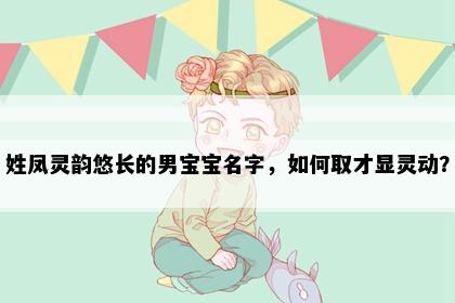 姓凤灵韵悠长的男宝宝名字，如何取才显灵动？
