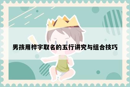 男孩用桦字取名的五行讲究与组合技巧