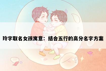 玲字取名女孩寓意：结合五行的高分名字方案