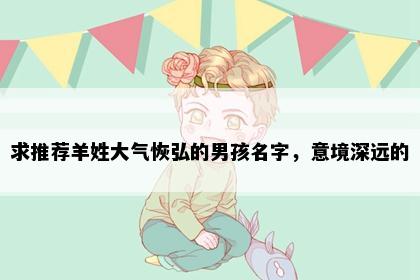 求推荐羊姓大气恢弘的男孩名字，意境深远的