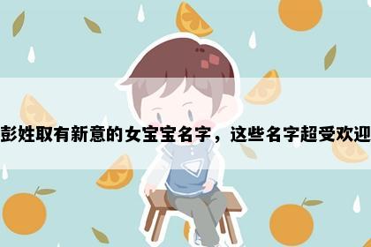彭姓取有新意的女宝宝名字，这些名字超受欢迎