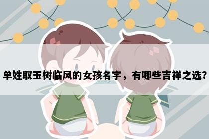 单姓取玉树临风的女孩名字，有哪些吉祥之选？