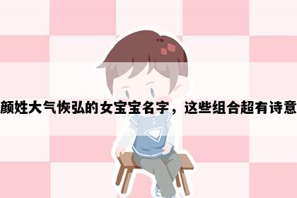 颜姓大气恢弘的女宝宝名字，这些组合超有诗意