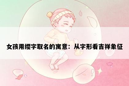 女孩用缨字取名的寓意：从字形看吉祥象征