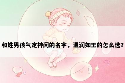 和姓男孩气定神闲的名字，温润如玉的怎么选？
