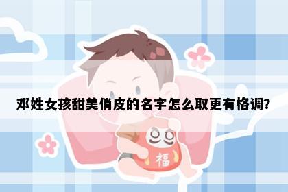 邓姓女孩甜美俏皮的名字怎么取更有格调？