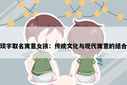 琰字取名寓意女孩：传统文化与现代寓意的结合