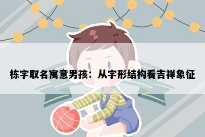 栋字取名寓意男孩：从字形结构看吉祥象征