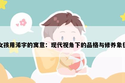 女孩用浠字的寓意：现代视角下的品格与修养象征