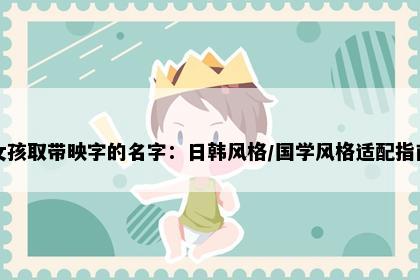 女孩取带映字的名字：日韩风格/国学风格适配指南