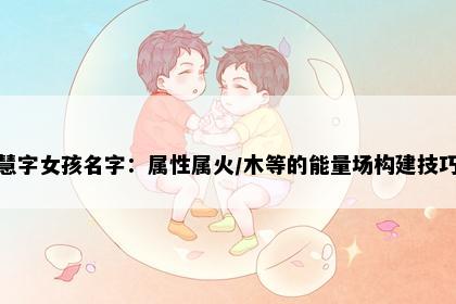 慧字女孩名字：属性属火/木等的能量场构建技巧