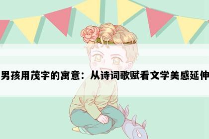 男孩用茂字的寓意：从诗词歌赋看文学美感延伸