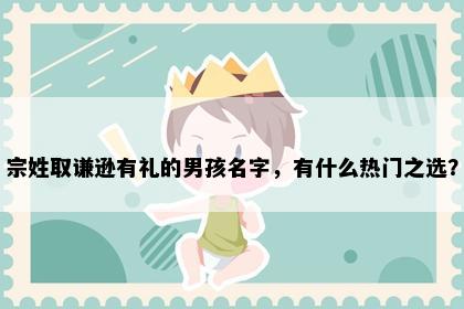 宗姓取谦逊有礼的男孩名字，有什么热门之选？