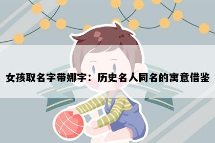 女孩取名字带娜字：历史名人同名的寓意借鉴
