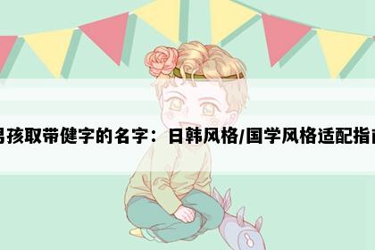 男孩取带健字的名字：日韩风格/国学风格适配指南