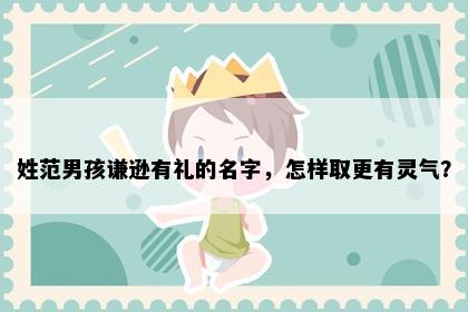 姓范男孩谦逊有礼的名字，怎样取更有灵气？