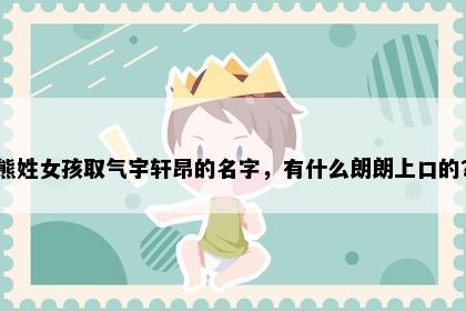 熊姓女孩取气宇轩昂的名字，有什么朗朗上口的？
