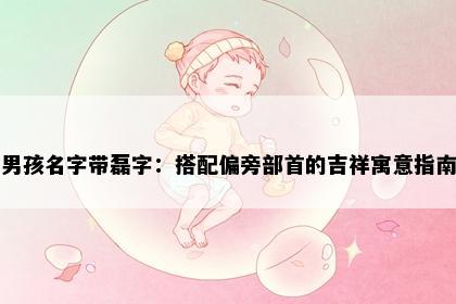 男孩名字带磊字：搭配偏旁部首的吉祥寓意指南