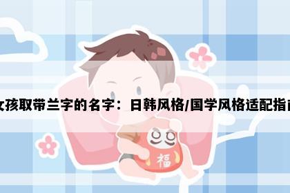 女孩取带兰字的名字：日韩风格/国学风格适配指南