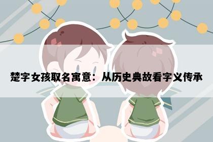 楚字女孩取名寓意：从历史典故看字义传承