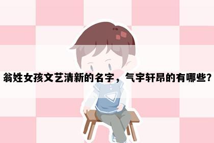 翁姓女孩文艺清新的名字，气宇轩昂的有哪些？