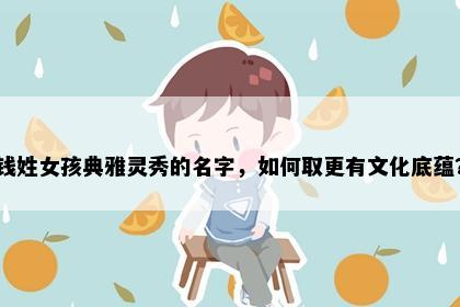 钱姓女孩典雅灵秀的名字，如何取更有文化底蕴？