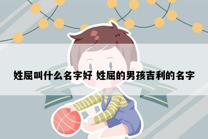 姓屈叫什么名字好 姓屈的男孩吉利的名字