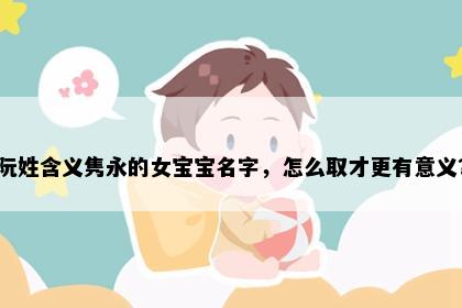 阮姓含义隽永的女宝宝名字，怎么取才更有意义？