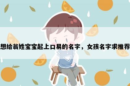 想给翁姓宝宝起上口易的名字，女孩名字求推荐