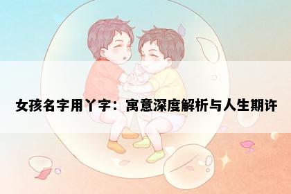 女孩名字用丫字：寓意深度解析与人生期许