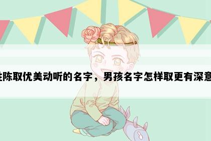 姓陈取优美动听的名字，男孩名字怎样取更有深意？