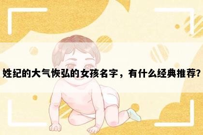 姓纪的大气恢弘的女孩名字，有什么经典推荐？