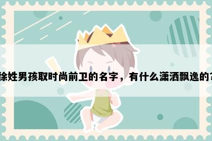 徐姓男孩取时尚前卫的名字，有什么潇洒飘逸的？