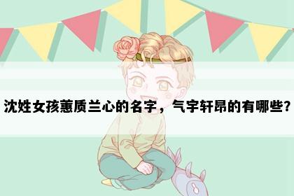 沈姓女孩蕙质兰心的名字，气宇轩昂的有哪些？